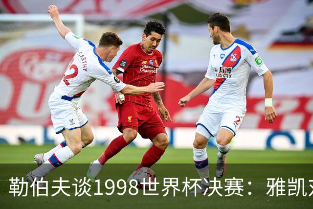 勒伯夫谈1998世界杯决赛：雅凯对我完全有信心 我要应对大罗挑战