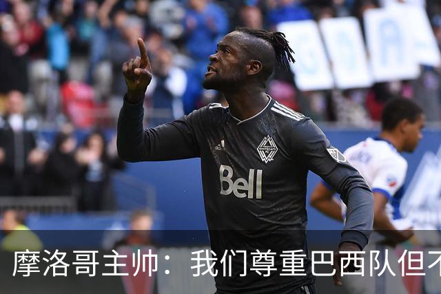 摩洛哥主帅：我们尊重巴西队但不应畏惧，首战将检验球队的水平