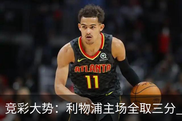 竞彩大势：利物浦主场全取三分 阿森纳大胜不易